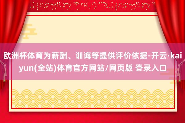 欧洲杯体育为薪酬、训诲等提供评价依据-开云·kaiyun(全站)体育官方网站/网页版 登录入口