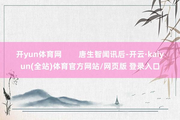 开yun体育网        唐生智闻讯后-开云·kaiyun(全站)体育官方网站/网页版 登录入口
