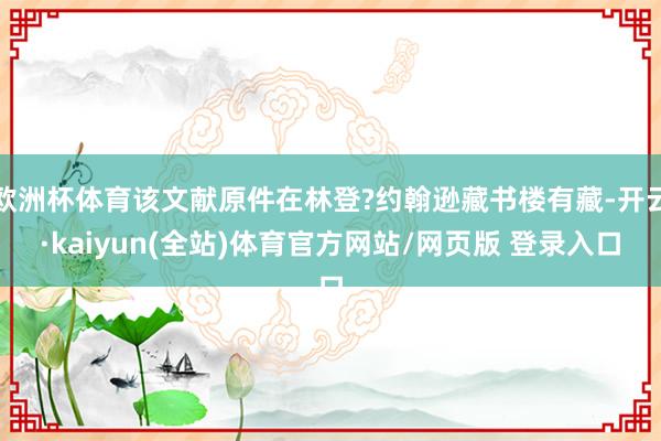欧洲杯体育该文献原件在林登?约翰逊藏书楼有藏-开云·kaiyun(全站)体育官方网站/网页版 登录入口