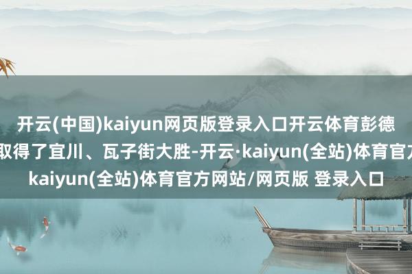 开云(中国)kaiyun网页版登录入口开云体育彭德怀率领西北野战军先后取得了宜川、瓦子街大胜-开云·kaiyun(全站)体育官方网站/网页版 登录入口
