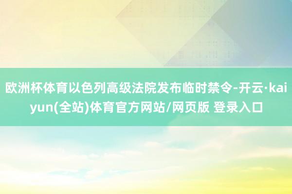 欧洲杯体育以色列高级法院发布临时禁令-开云·kaiyun(全站)体育官方网站/网页版 登录入口