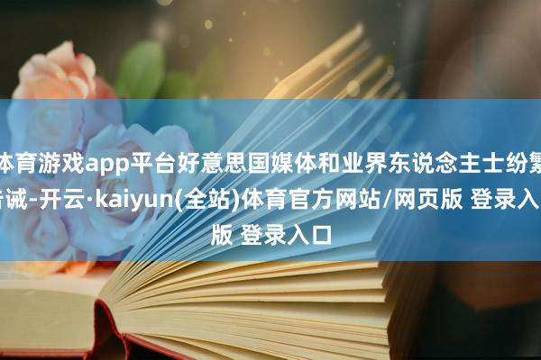 体育游戏app平台好意思国媒体和业界东说念主士纷繁告诫-开云·kaiyun(全站)体育官方网站/网页版 登录入口