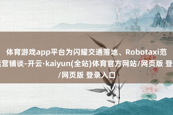 体育游戏app平台为闪耀交通落地、Robotaxi范畴化运营铺谈-开云·kaiyun(全站)体育官方网站/网页版 登录入口