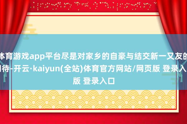 体育游戏app平台尽是对家乡的自豪与结交新一又友的期待-开云·kaiyun(全站)体育官方网站/网页版 登录入口