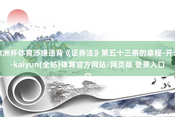欧洲杯体育涉嫌违背《证券法》第五十三条的章程-开云·kaiyun(全站)体育官方网站/网页版 登录入口