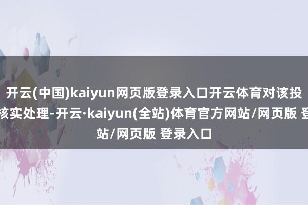 开云(中国)kaiyun网页版登录入口开云体育对该投诉张开核实处理-开云·kaiyun(全站)体育官方网站/网页版 登录入口
