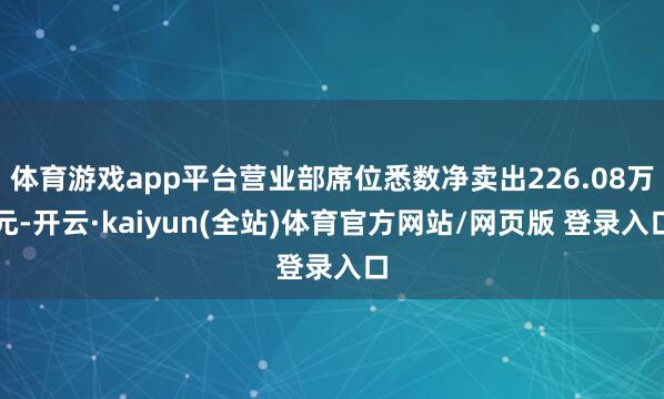 体育游戏app平台营业部席位悉数净卖出226.08万元-开云·kaiyun(全站)体育官方网站/网页版 登录入口
