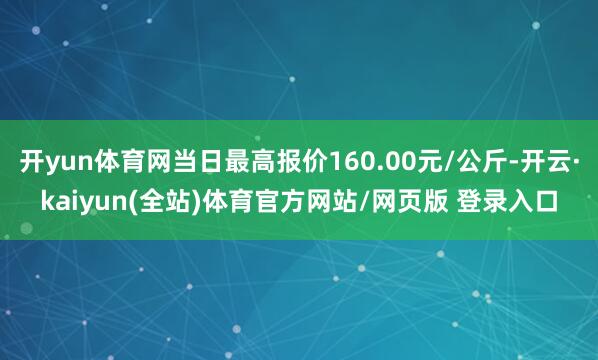开yun体育网当日最高报价160.00元/公斤-开云·kaiyun(全站)体育官方网站/网页版 登录入口