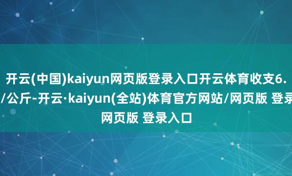 开云(中国)kaiyun网页版登录入口开云体育收支6.50元/公斤-开云·kaiyun(全站)体育官方网站/网页版 登录入口