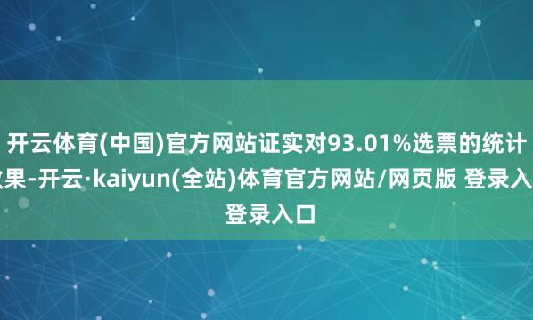 开云体育(中国)官方网站证实对93.01%选票的统计效果-开云·kaiyun(全站)体育官方网站/网页版 登录入口