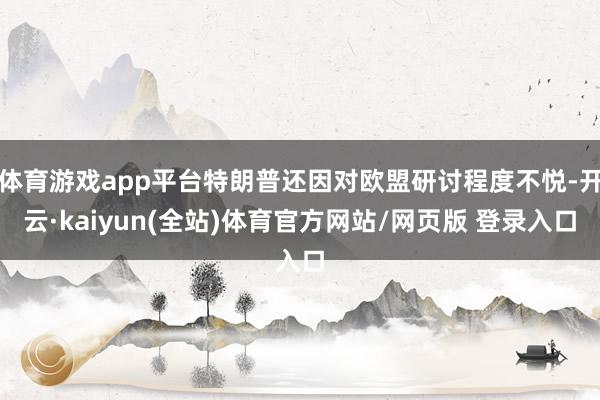 体育游戏app平台特朗普还因对欧盟研讨程度不悦-开云·kaiyun(全站)体育官方网站/网页版 登录入口