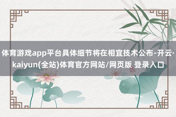 体育游戏app平台具体细节将在相宜技术公布-开云·kaiyun(全站)体育官方网站/网页版 登录入口