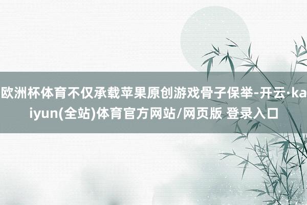 欧洲杯体育不仅承载苹果原创游戏骨子保举-开云·kaiyun(全站)体育官方网站/网页版 登录入口