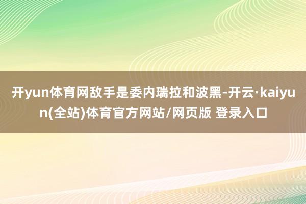 开yun体育网敌手是委内瑞拉和波黑-开云·kaiyun(全站)体育官方网站/网页版 登录入口