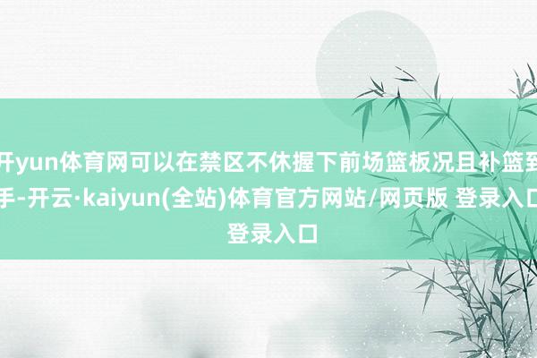 开yun体育网可以在禁区不休握下前场篮板况且补篮到手-开云·kaiyun(全站)体育官方网站/网页版 登录入口