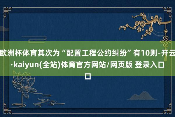 欧洲杯体育其次为“配置工程公约纠纷”有10则-开云·kaiyun(全站)体育官方网站/网页版 登录入口