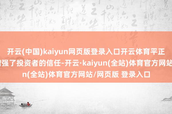 开云(中国)kaiyun网页版登录入口开云体育平正交往的罢了不仅增强了投资者的信任-开云·kaiyun(全站)体育官方网站/网页版 登录入口