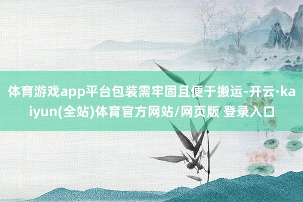 体育游戏app平台包装需牢固且便于搬运-开云·kaiyun(全站)体育官方网站/网页版 登录入口