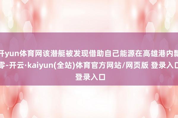 开yun体育网该潜艇被发现借助自己能源在高雄港内飘零-开云·kaiyun(全站)体育官方网站/网页版 登录入口