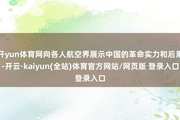 开yun体育网向各人航空界展示中国的革命实力和后果-开云·kaiyun(全站)体育官方网站/网页版 登录入口