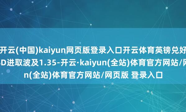 开云(中国)kaiyun网页版登录入口开云体育英镑兑好意思元GBP/USD进取波及1.35-开云·kaiyun(全站)体育官方网站/网页版 登录入口