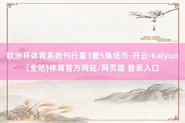 欧洲杯体育系数刊行量3套5角纸币-开云·kaiyun(全站)体育官方网站/网页版 登录入口