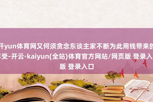 开yun体育网又何须贪念东谈主家不断为此用钱带来的享受-开云·kaiyun(全站)体育官方网站/网页版 登录入口