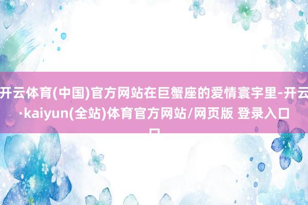 开云体育(中国)官方网站在巨蟹座的爱情寰宇里-开云·kaiyun(全站)体育官方网站/网页版 登录入口