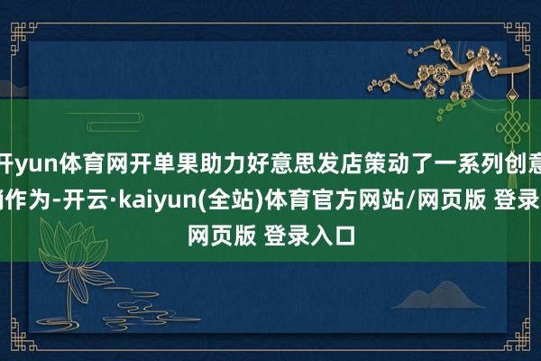 开yun体育网开单果助力好意思发店策动了一系列创意营销作为-开云·kaiyun(全站)体育官方网站/网页版 登录入口