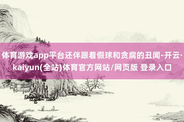 体育游戏app平台还伴跟着假球和贪腐的丑闻-开云·kaiyun(全站)体育官方网站/网页版 登录入口