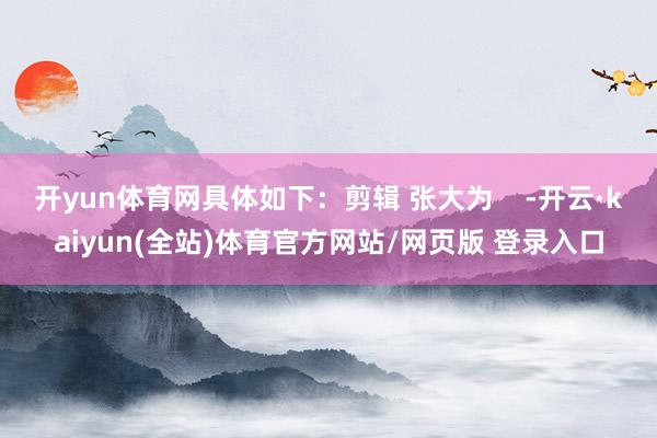 开yun体育网具体如下：剪辑 张大为    -开云·kaiyun(全站)体育官方网站/网页版 登录入口