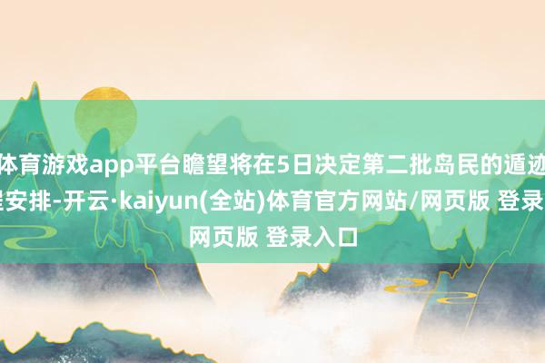 体育游戏app平台瞻望将在5日决定第二批岛民的遁迹日程安排-开云·kaiyun(全站)体育官方网站/网页版 登录入口