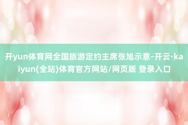 开yun体育网全国旅游定约主席张旭示意-开云·kaiyun(全站)体育官方网站/网页版 登录入口