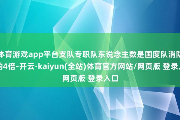体育游戏app平台支队专职队东说念主数是国度队消防员的4倍-开云·kaiyun(全站)体育官方网站/网页版 登录入口