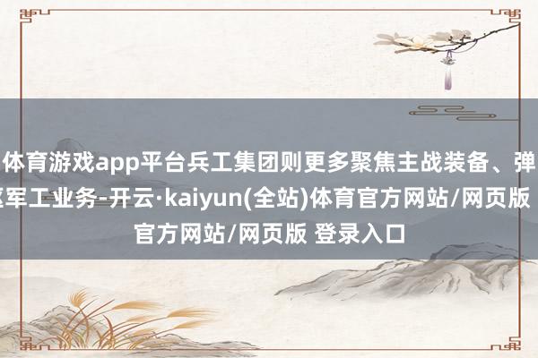 体育游戏app平台兵工集团则更多聚焦主战装备、弹药等中枢军工业务-开云·kaiyun(全站)体育官方网站/网页版 登录入口