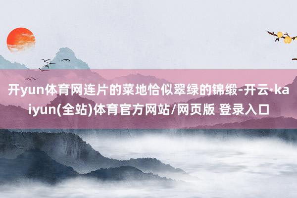 开yun体育网连片的菜地恰似翠绿的锦缎-开云·kaiyun(全站)体育官方网站/网页版 登录入口