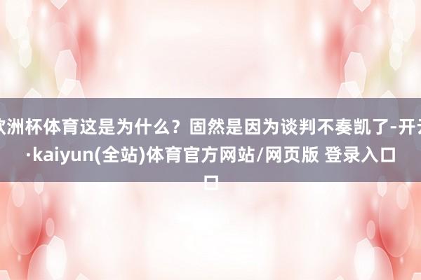 欧洲杯体育这是为什么？固然是因为谈判不奏凯了-开云·kaiyun(全站)体育官方网站/网页版 登录入口