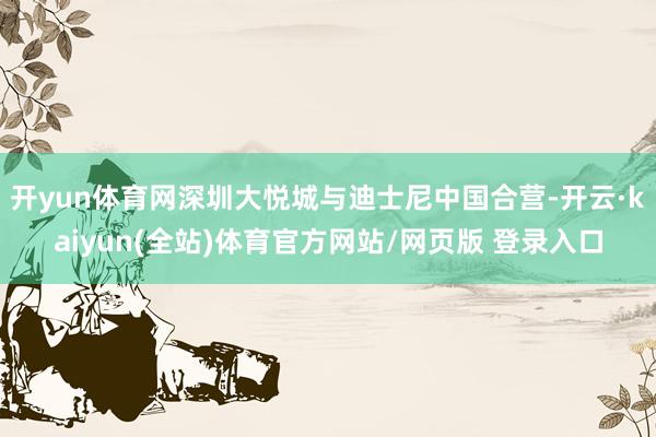 开yun体育网深圳大悦城与迪士尼中国合营-开云·kaiyun(全站)体育官方网站/网页版 登录入口