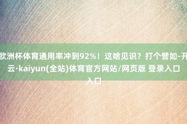 欧洲杯体育通用率冲到92%！这啥见识？打个譬如-开云·kaiyun(全站)体育官方网站/网页版 登录入口