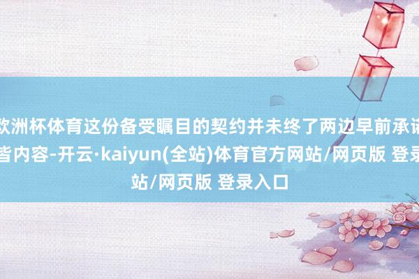 欧洲杯体育这份备受瞩目的契约并未终了两边早前承诺的一皆内容-开云·kaiyun(全站)体育官方网站/网页版 登录入口