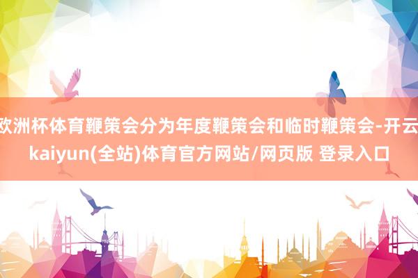 欧洲杯体育鞭策会分为年度鞭策会和临时鞭策会-开云·kaiyun(全站)体育官方网站/网页版 登录入口