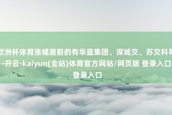 欧洲杯体育涨幅居前的有华蓝集团、深城交、苏交科等-开云·kaiyun(全站)体育官方网站/网页版 登录入口