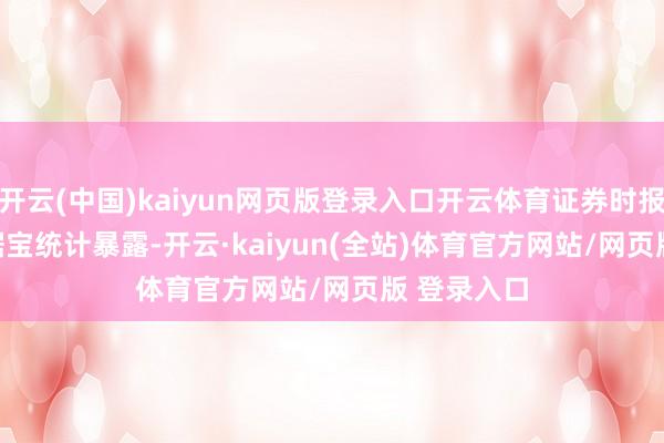 开云(中国)kaiyun网页版登录入口开云体育证券时报&bull;数据宝统计暴露-开云·kaiyun(全站)体育官方网站/网页版 登录入口