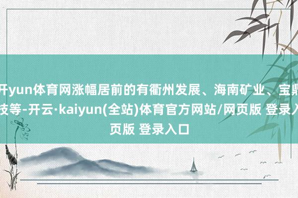 开yun体育网涨幅居前的有衢州发展、海南矿业、宝鼎科技等-开云·kaiyun(全站)体育官方网站/网页版 登录入口