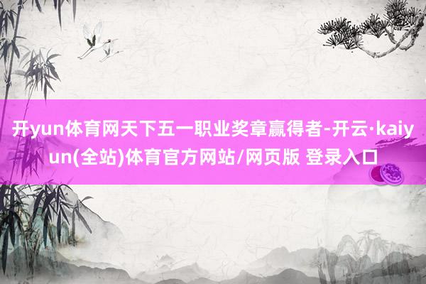 开yun体育网天下五一职业奖章赢得者-开云·kaiyun(全站)体育官方网站/网页版 登录入口