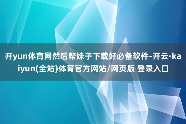 开yun体育网然后帮妹子下载好必备软件-开云·kaiyun(全站)体育官方网站/网页版 登录入口
