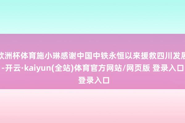 欧洲杯体育施小琳感谢中国中铁永恒以来援救四川发展-开云·kaiyun(全站)体育官方网站/网页版 登录入口