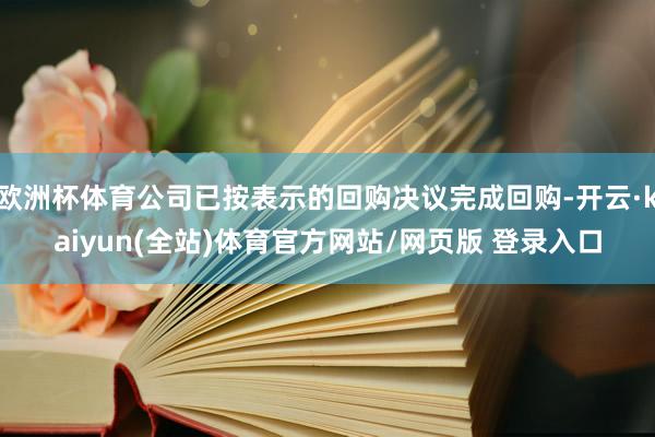 欧洲杯体育公司已按表示的回购决议完成回购-开云·kaiyun(全站)体育官方网站/网页版 登录入口