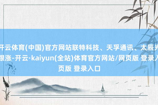 开云体育(中国)官方网站联特科技、天孚通讯、太辰光等跟涨-开云·kaiyun(全站)体育官方网站/网页版 登录入口