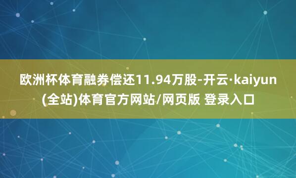 欧洲杯体育融券偿还11.94万股-开云·kaiyun(全站)体育官方网站/网页版 登录入口